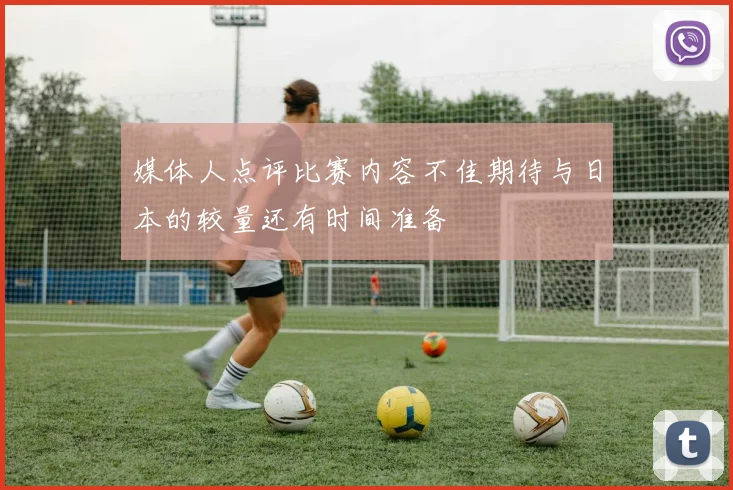 媒体人点评比赛内容不佳期待与日本的较量还有时间准备