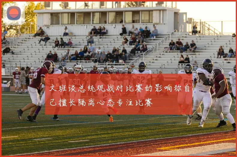 文班谈总统观战对比赛的影响称自己擅长隔离心态专注比赛
