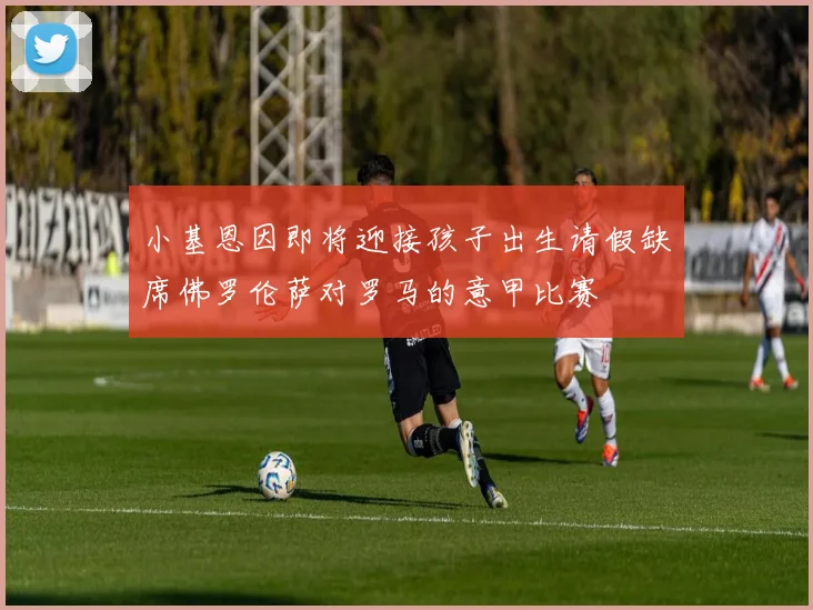 小基恩因即将迎接孩子出生请假缺席佛罗伦萨对罗马的意甲比赛