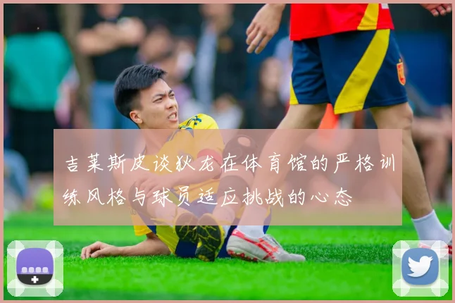 吉莱斯皮谈狄龙在体育馆的严格训练风格与球员适应挑战的心态