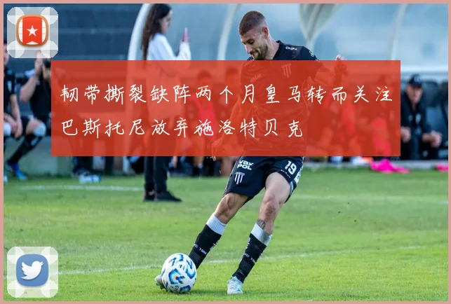 韧带撕裂缺阵两个月皇马转而关注巴斯托尼放弃施洛特贝克