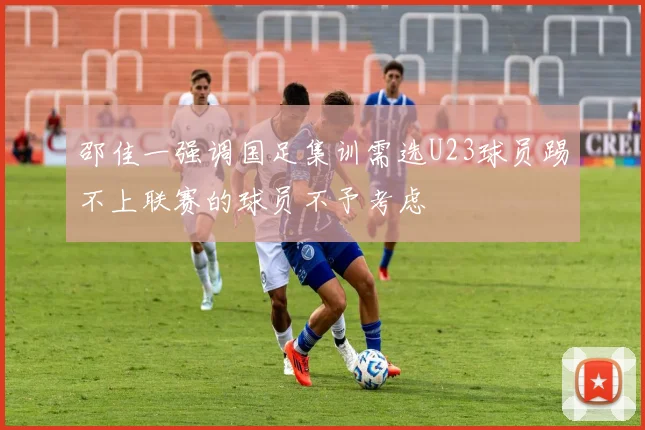 邵佳一强调国足集训需选U23球员踢不上联赛的球员不予考虑