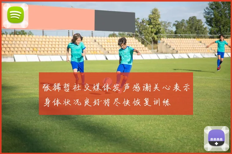 张稀哲社交媒体发声感谢关心表示身体状况良好将尽快恢复训练