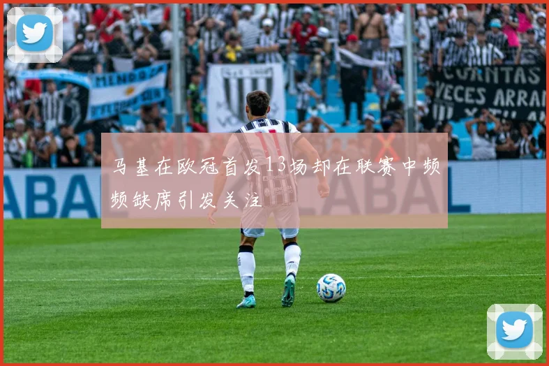 马基在欧冠首发13场却在联赛中频频缺席引发关注