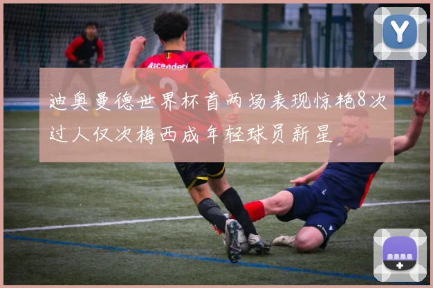 迪奥曼德世界杯首两场表现惊艳8次过人仅次梅西成年轻球员新星