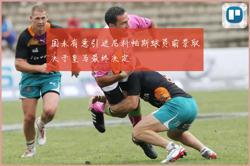 国米有意引进尼科帕斯球员前景取决于皇马最终决定