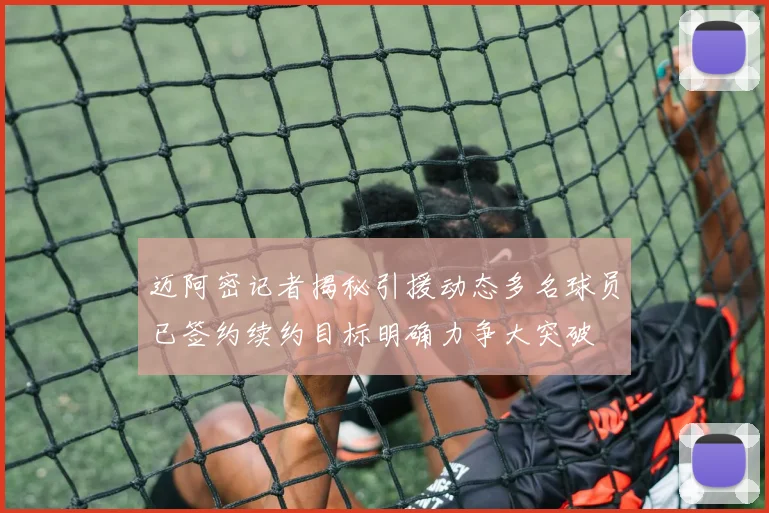 迈阿密记者揭秘引援动态多名球员已签约续约目标明确力争大突破