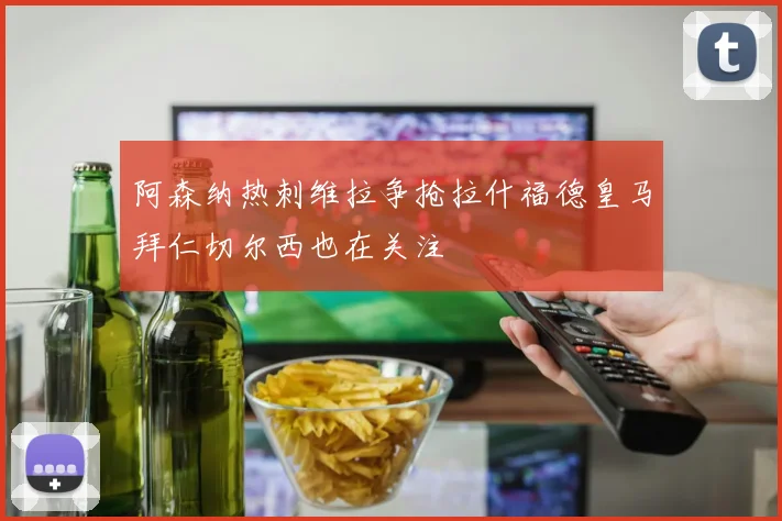 阿森纳热刺维拉争抢拉什福德皇马拜仁切尔西也在关注