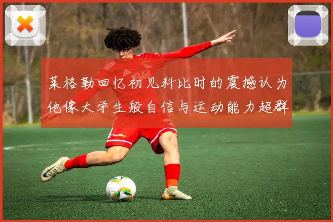 莱格勒回忆初见科比时的震撼认为他像大学生般自信与运动能力超群