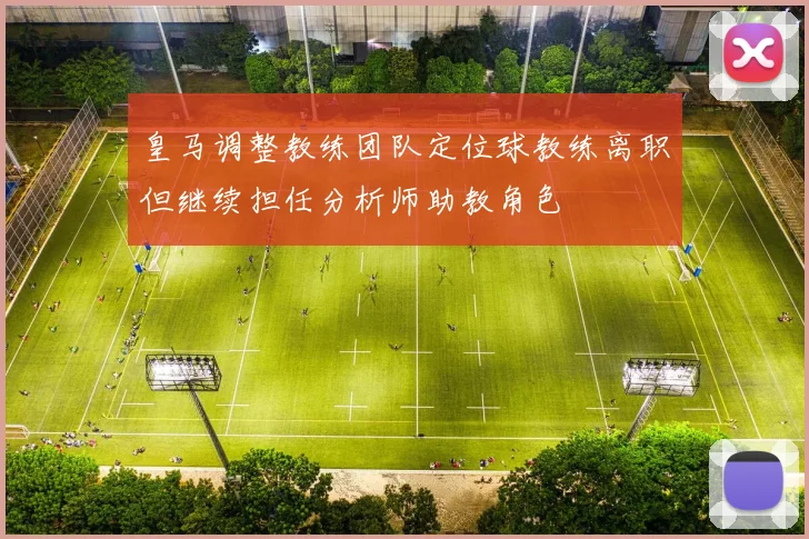 皇马调整教练团队定位球教练离职但继续担任分析师助教角色
