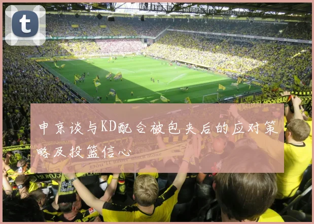 申京谈与KD配合被包夹后的应对策略及投篮信心