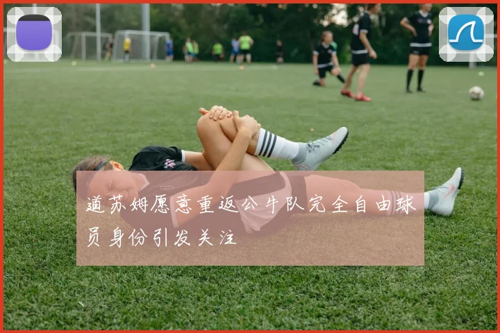 道苏姆愿意重返公牛队完全自由球员身份引发关注