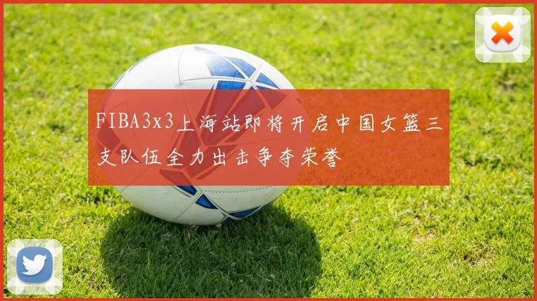 FIBA3x3上海站即将开启中国女篮三支队伍全力出击争夺荣誉