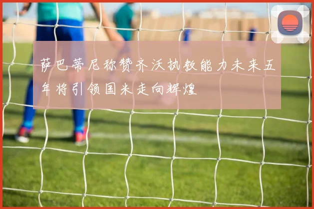 萨巴蒂尼称赞齐沃执教能力未来五年将引领国米走向辉煌
