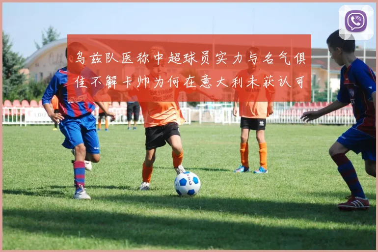 乌兹队医称中超球员实力与名气俱佳不解卡帅为何在意大利未获认可