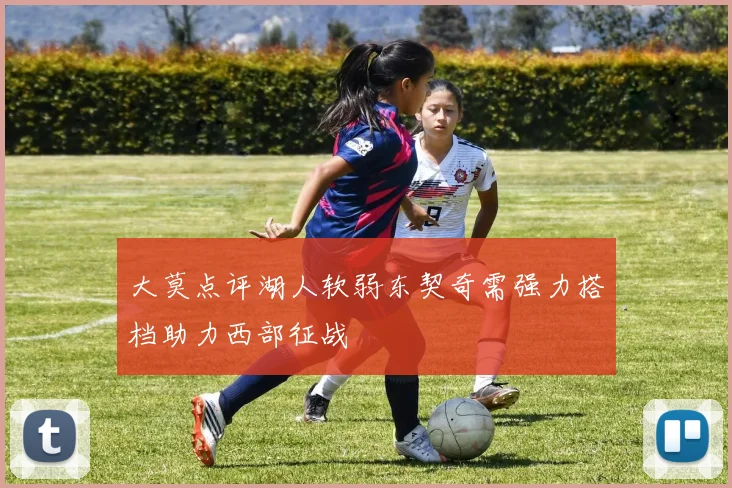 大莫点评湖人软弱东契奇需强力搭档助力西部征战