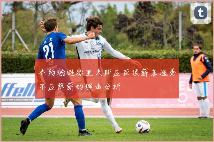乔约翰逊称里夫斯应获顶薪落选秀不应降薪的理由分析
