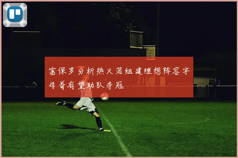 富保罗分析热火若组建理想阵容字母哥有望助队夺冠