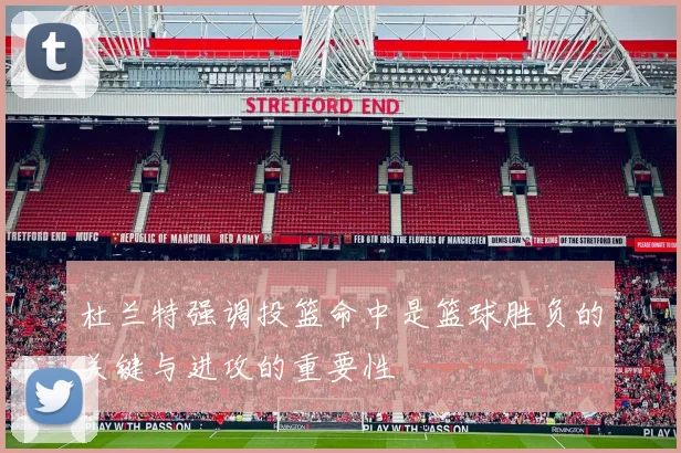杜兰特强调投篮命中是篮球胜负的关键与进攻的重要性
