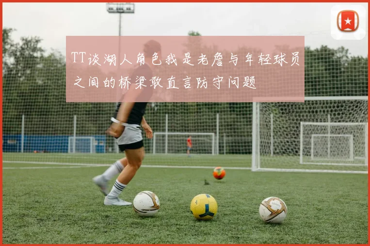TT谈湖人角色我是老詹与年轻球员之间的桥梁敢直言防守问题
