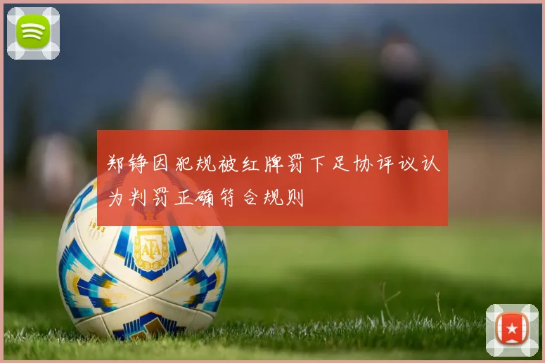 郑铮因犯规被红牌罚下足协评议认为判罚正确符合规则