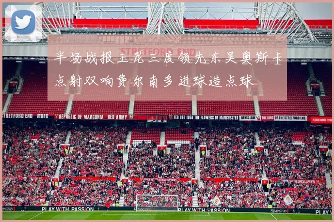 半场战报玉昆三度领先东吴奥斯卡点射双响费尔南多进球造点球