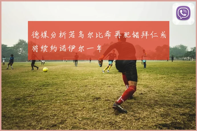 德媒分析若乌尔比希再犯错拜仁或将续约诺伊尔一年