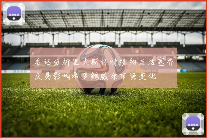 名记分析里夫斯怀特续约后活塞乔交易影响希罗鲍威尔市场变化