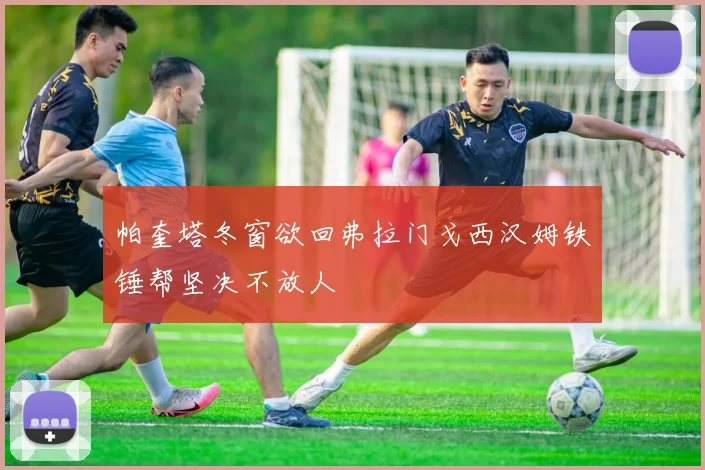 帕奎塔冬窗欲回弗拉门戈西汉姆铁锤帮坚决不放人