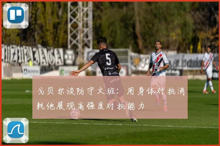 戈贝尔谈防守文班：用身体对抗消耗他展现高强度对抗能力