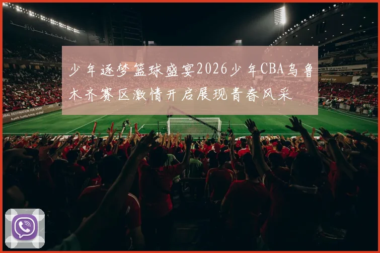 少年逐梦篮球盛宴2026少年CBA乌鲁木齐赛区激情开启展现青春风采