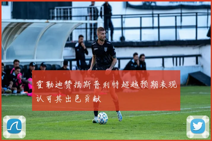 霍勒迪赞扬斯普利特超越预期表现认可其出色贡献