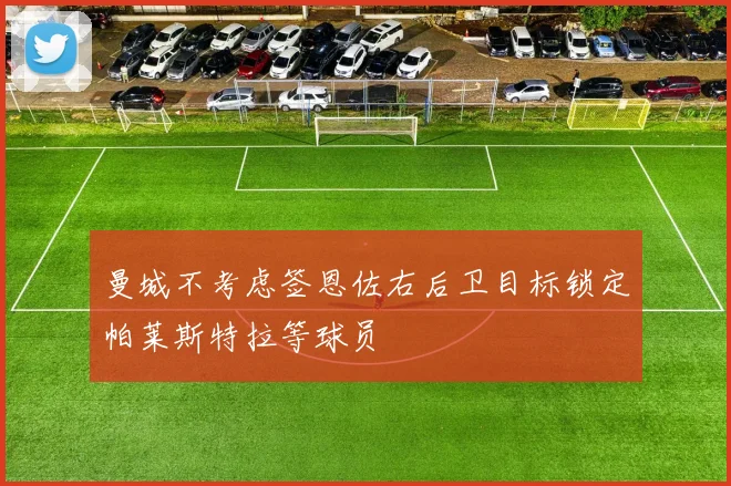 曼城不考虑签恩佐右后卫目标锁定帕莱斯特拉等球员